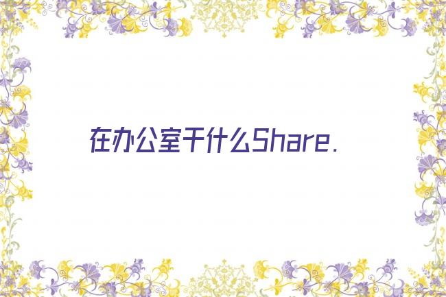 在办公室干什么Share.剧照